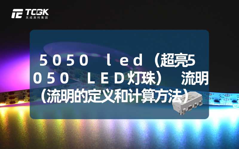 5050 led（超亮5050 LED灯珠） 流明（流明的定义和计算方法） 瓦（瓦的含义和用途）